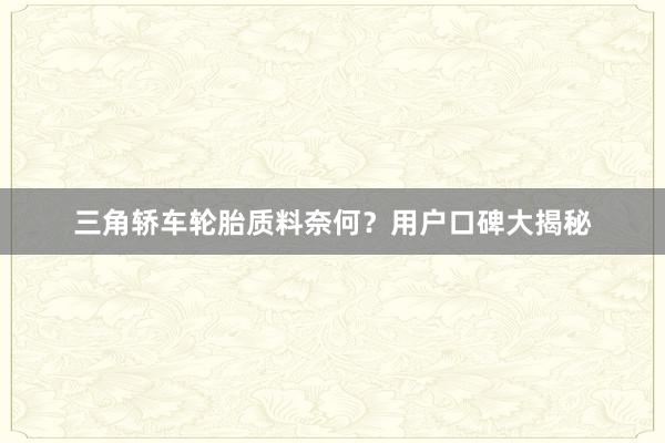 三角轿车轮胎质料奈何？用户口碑大揭秘