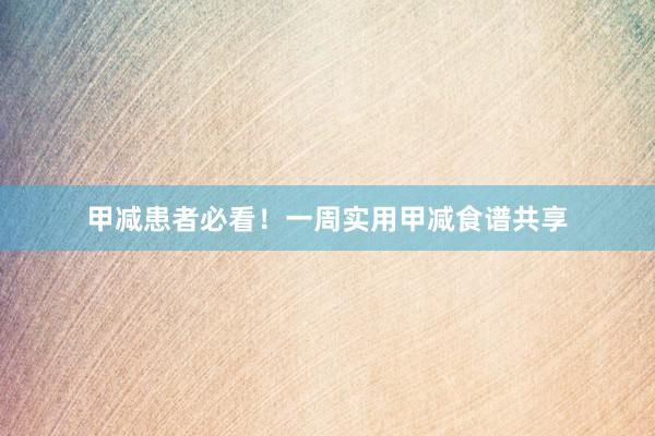 甲减患者必看！一周实用甲减食谱共享