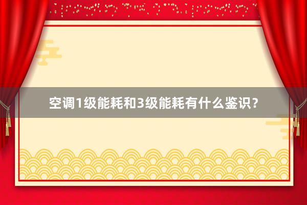 空调1级能耗和3级能耗有什么鉴识？