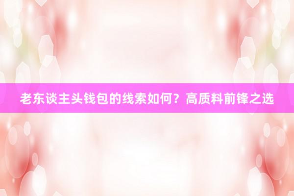 老东谈主头钱包的线索如何？高质料前锋之选
