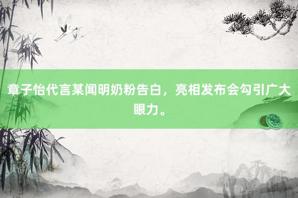 章子怡代言某闻明奶粉告白，亮相发布会勾引广大眼力。