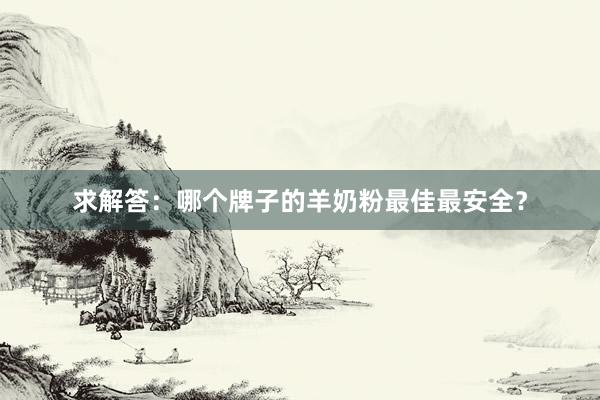 求解答：哪个牌子的羊奶粉最佳最安全？