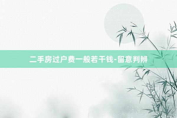 二手房过户费一般若干钱-留意判辨